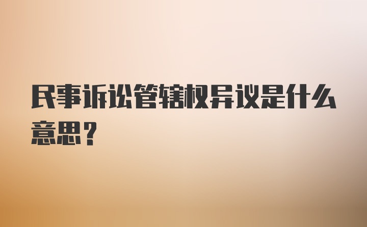 民事诉讼管辖权异议是什么意思？