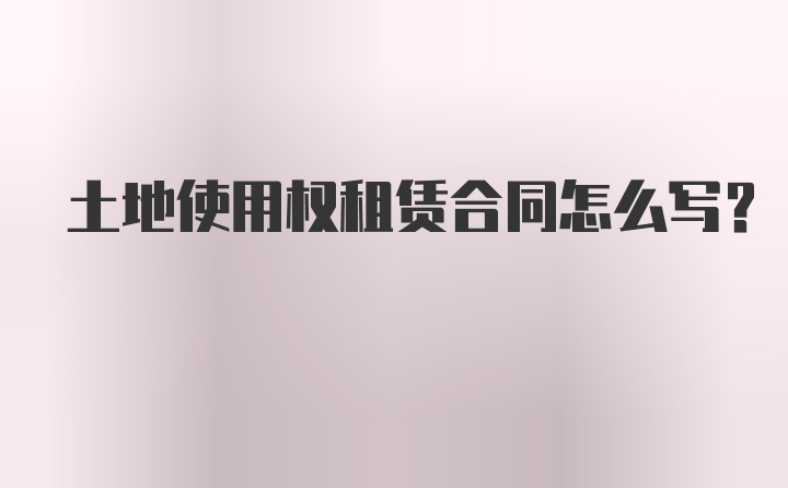 土地使用权租赁合同怎么写？