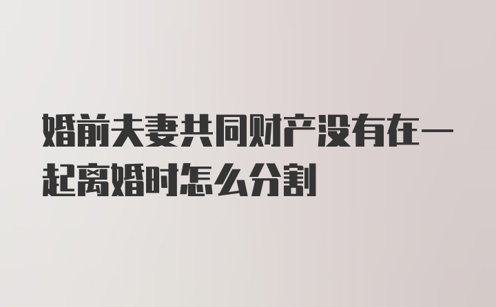 婚前夫妻共同财产没有在一起离婚时怎么分割