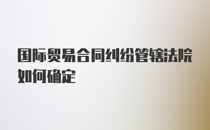 国际贸易合同纠纷管辖法院如何确定