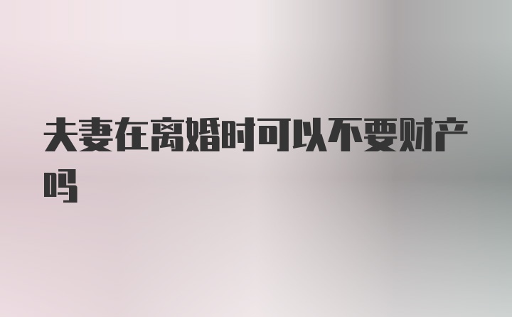 夫妻在离婚时可以不要财产吗