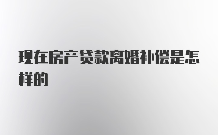 现在房产贷款离婚补偿是怎样的