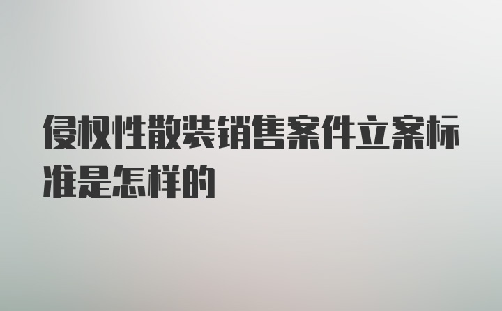 侵权性散装销售案件立案标准是怎样的