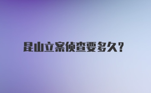 昆山立案侦查要多久?