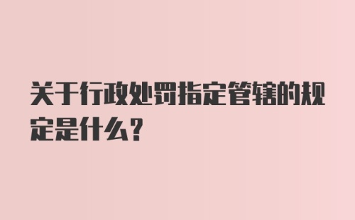 关于行政处罚指定管辖的规定是什么？