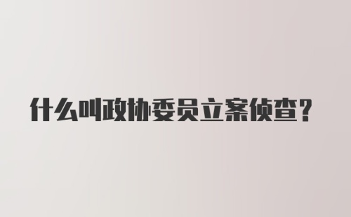 什么叫政协委员立案侦查?