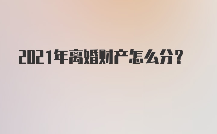 2021年离婚财产怎么分？