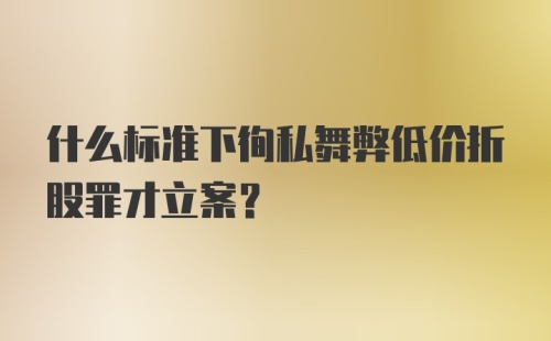 什么标准下徇私舞弊低价折股罪才立案？