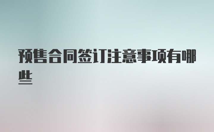 预售合同签订注意事项有哪些