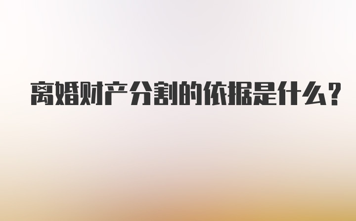 离婚财产分割的依据是什么？