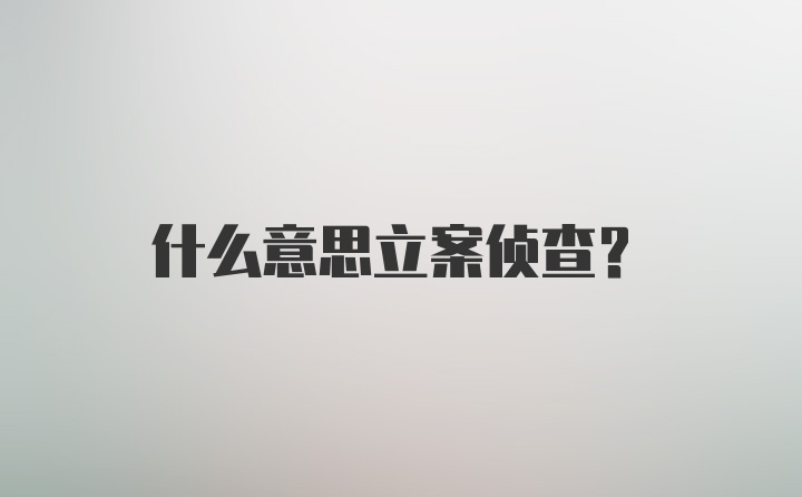 什么意思立案侦查？