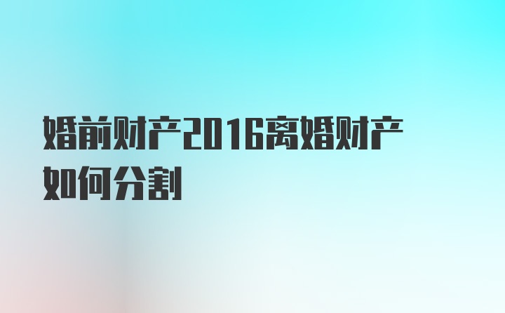 婚前财产2016离婚财产如何分割