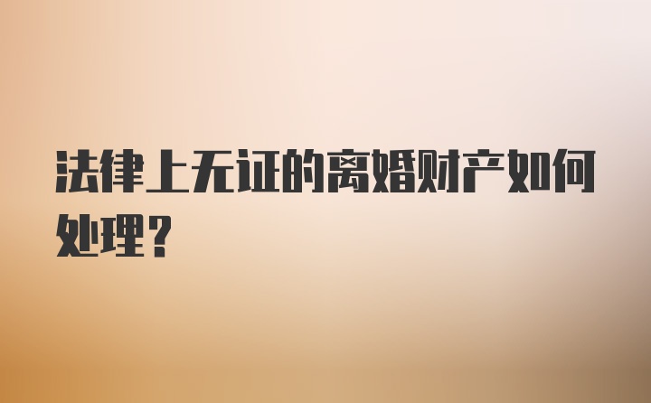 法律上无证的离婚财产如何处理？