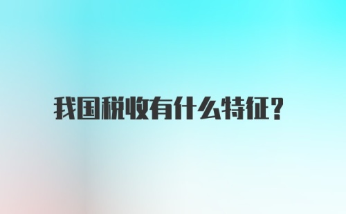 我国税收有什么特征？