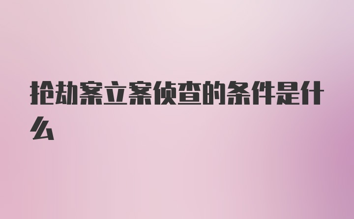 抢劫案立案侦查的条件是什么