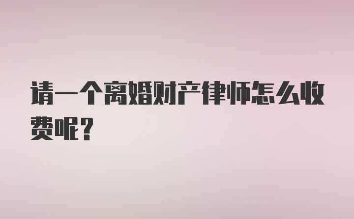 请一个离婚财产律师怎么收费呢？