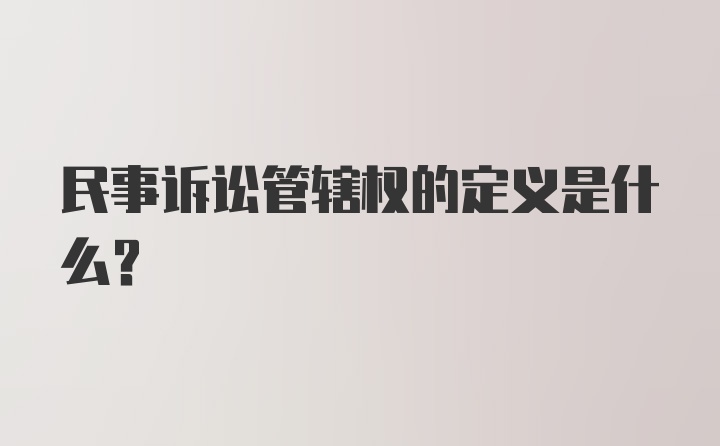 民事诉讼管辖权的定义是什么？