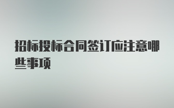 招标投标合同签订应注意哪些事项