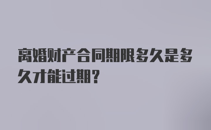 离婚财产合同期限多久是多久才能过期？