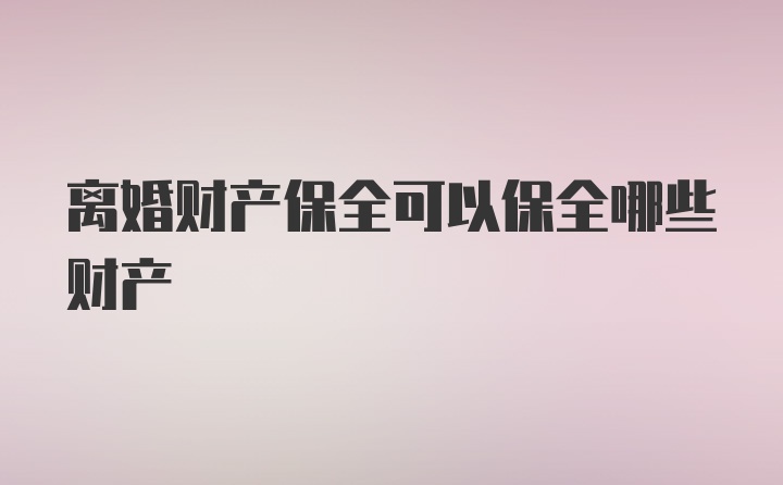 离婚财产保全可以保全哪些财产