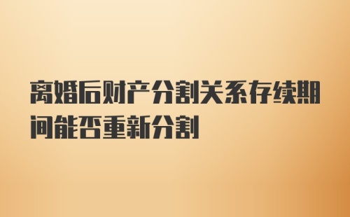 离婚后财产分割关系存续期间能否重新分割