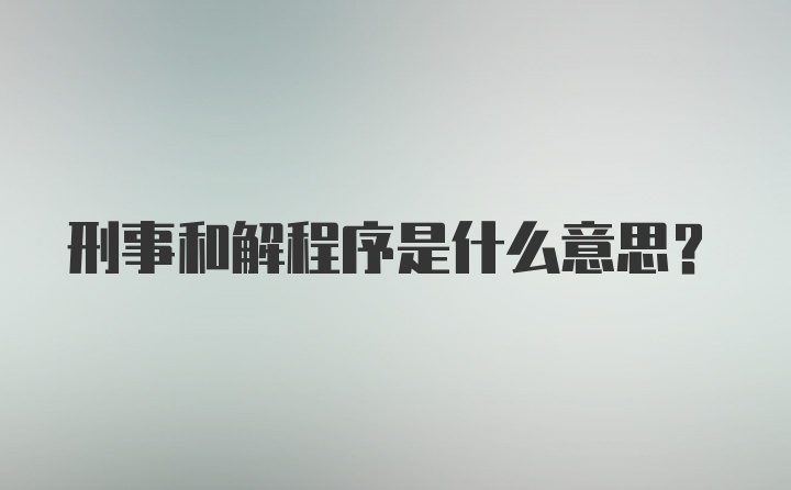 刑事和解程序是什么意思？