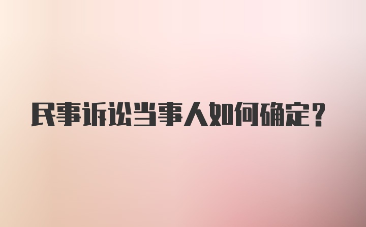 民事诉讼当事人如何确定?