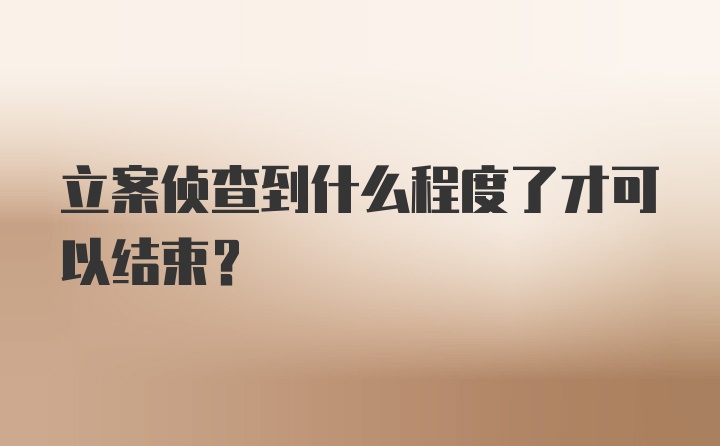 立案侦查到什么程度了才可以结束？