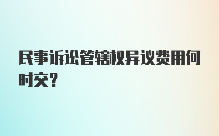 民事诉讼管辖权异议费用何时交？