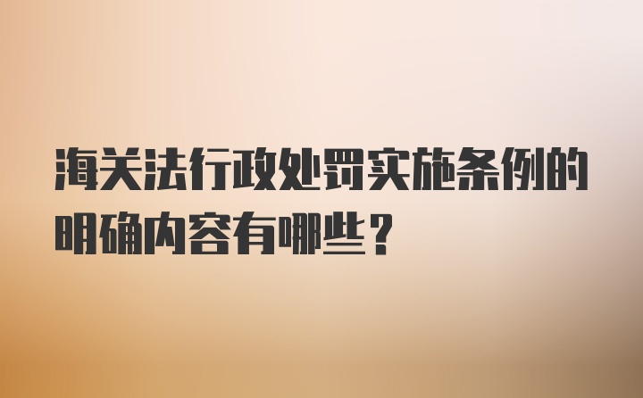 海关法行政处罚实施条例的明确内容有哪些？