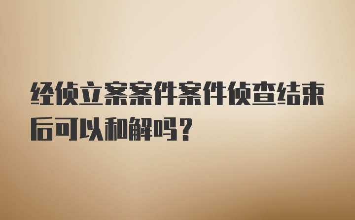 经侦立案案件案件侦查结束后可以和解吗？