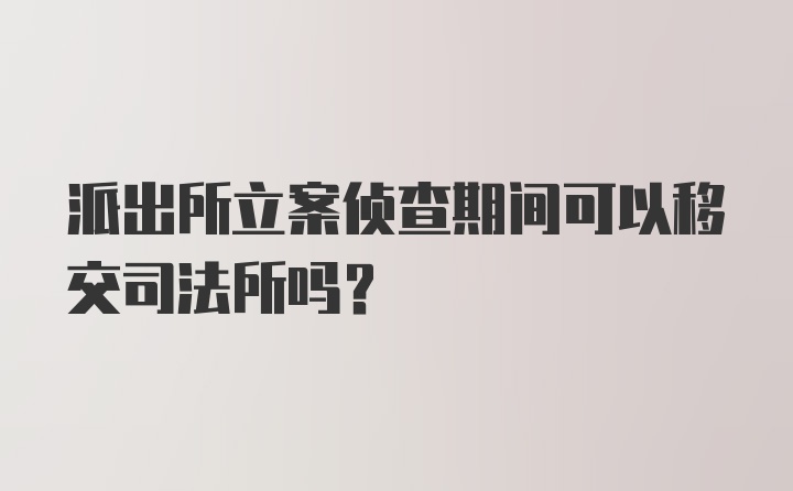 派出所立案侦查期间可以移交司法所吗?