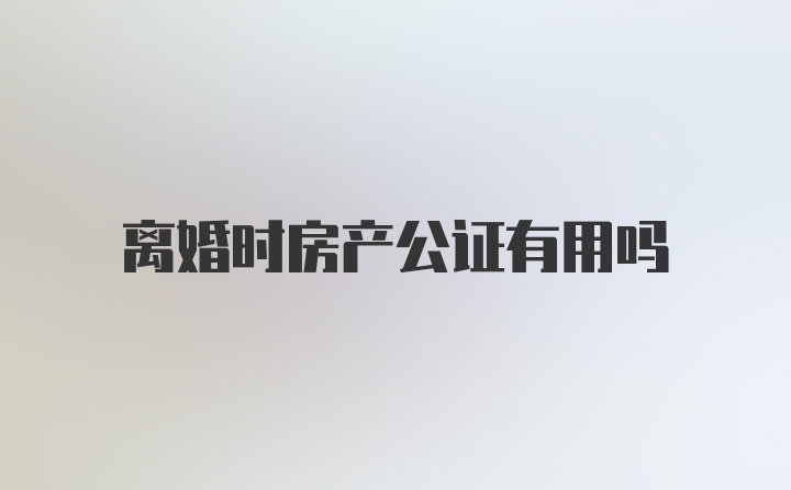 离婚时房产公证有用吗