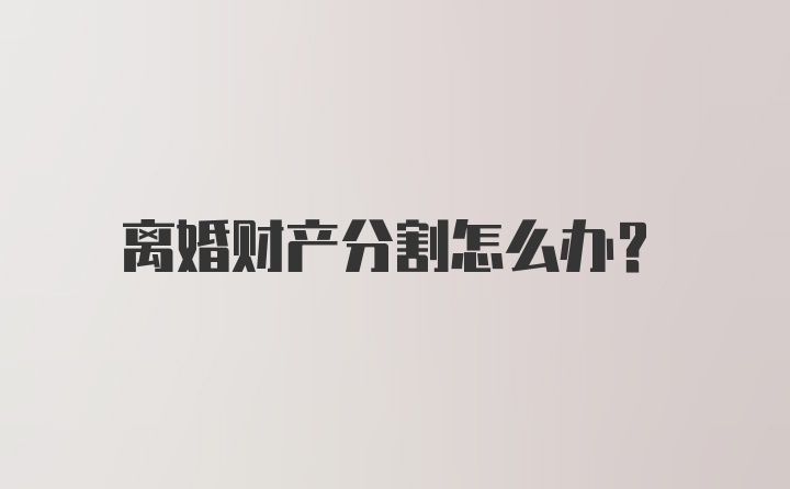 离婚财产分割怎么办?