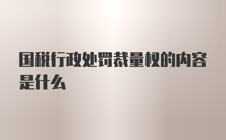 国税行政处罚裁量权的内容是什么