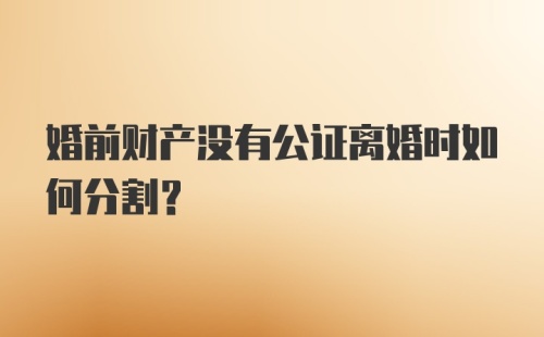 婚前财产没有公证离婚时如何分割？