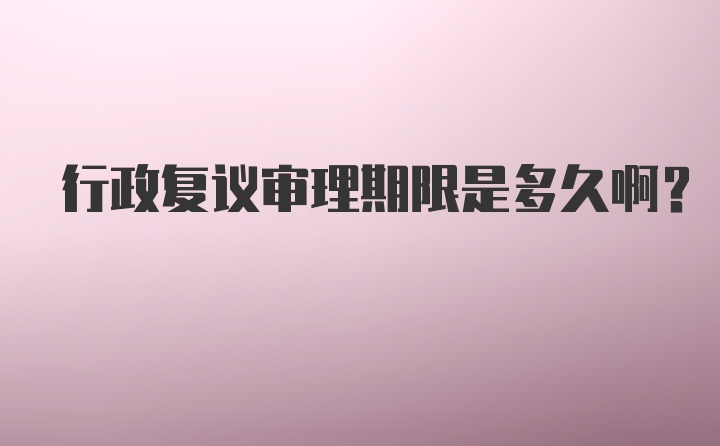 行政复议审理期限是多久啊？