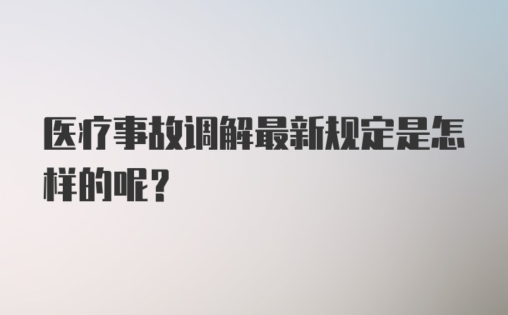 医疗事故调解最新规定是怎样的呢？