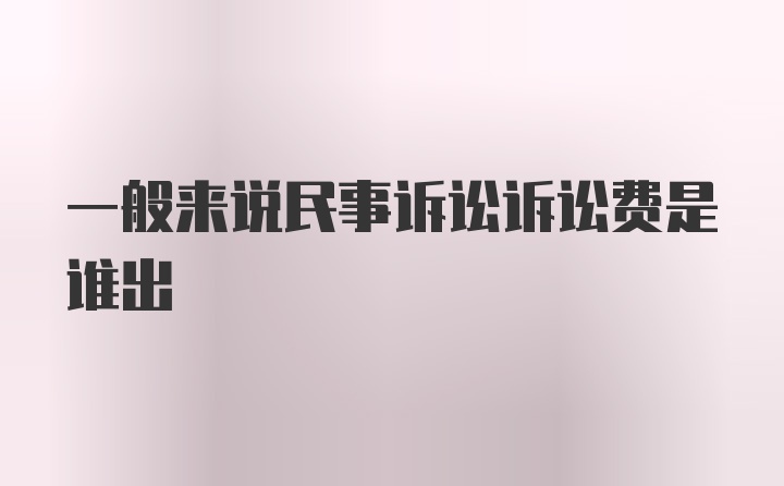 一般来说民事诉讼诉讼费是谁出