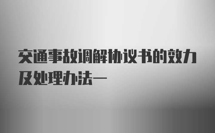 交通事故调解协议书的效力及处理办法一