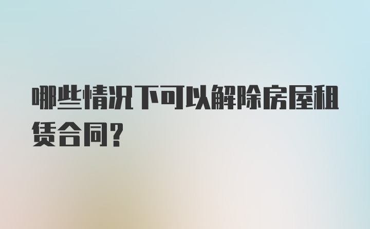 哪些情况下可以解除房屋租赁合同？