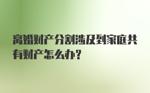 离婚财产分割涉及到家庭共有财产怎么办？