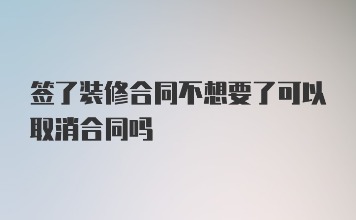 签了装修合同不想要了可以取消合同吗