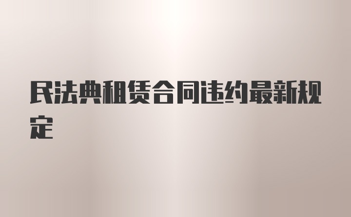 民法典租赁合同违约最新规定