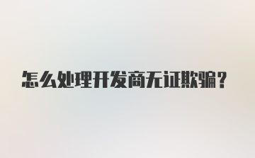 怎么处理开发商无证欺骗?