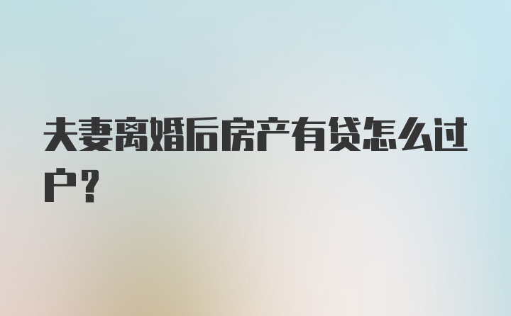 夫妻离婚后房产有贷怎么过户？