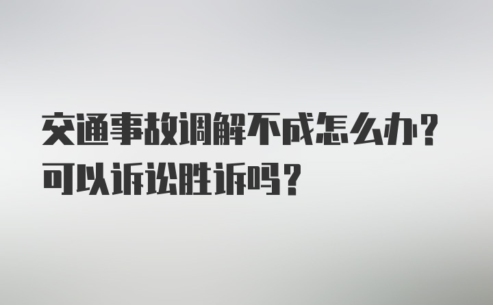 交通事故调解不成怎么办？可以诉讼胜诉吗？