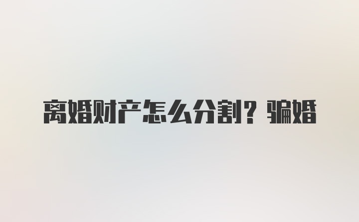 离婚财产怎么分割？骗婚