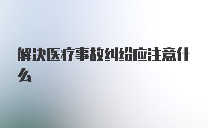 解决医疗事故纠纷应注意什么