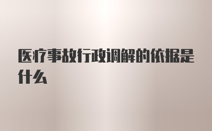 医疗事故行政调解的依据是什么